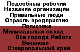 Подсобный рабочий › Название организации ­ Правильные люди › Отрасль предприятия ­ Логистика › Минимальный оклад ­ 30 000 - Все города Работа » Вакансии   . Ставропольский край